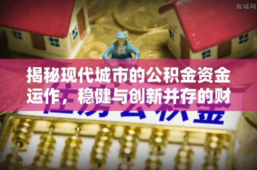 博罗揭秘现代城市的公积金资金运作，稳健与创新并存的财富管理之道