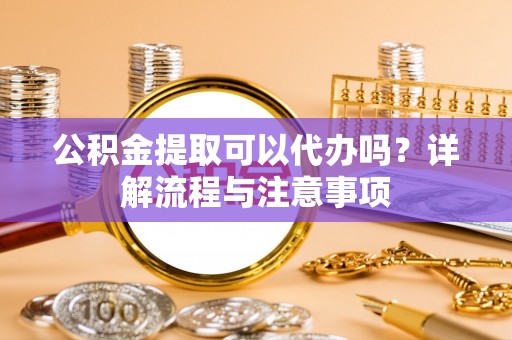 博罗公积金提取可以代办吗？详解流程与注意事项