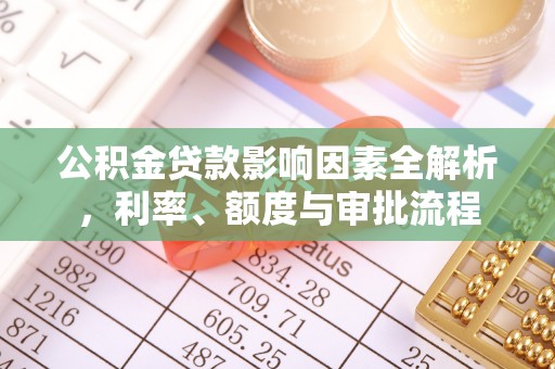 博罗公积金贷款影响因素全解析，利率、额度与审批流程