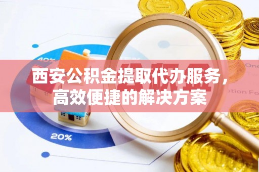 博罗西安公积金提取代办服务，高效便捷的解决方案