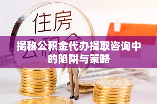 博罗揭秘公积金代办提取咨询中的陷阱与策略