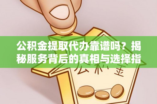 博罗公积金提取代办靠谱吗？揭秘服务背后的真相与选择指南