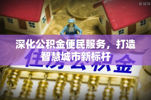 博罗深化公积金便民服务，打造智慧城市新标杆