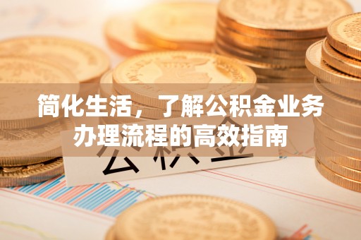 博罗简化生活，了解公积金业务办理流程的高效指南