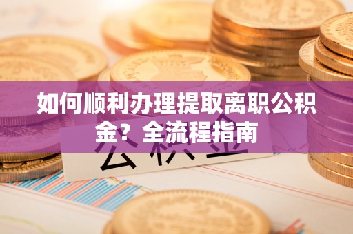 博罗如何顺利办理提取离职公积金？全流程指南