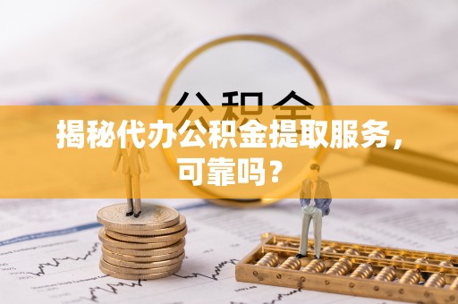 博罗揭秘代办公积金提取服务，可靠吗？
