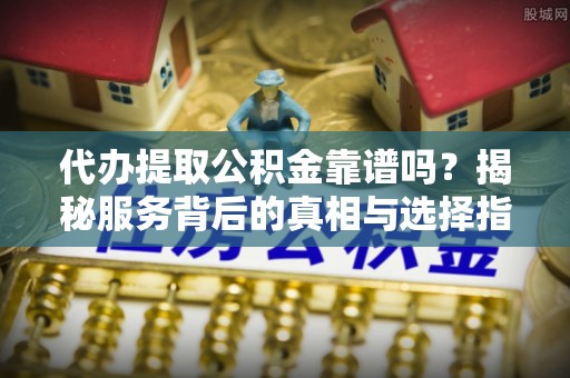 博罗代办提取公积金靠谱吗？揭秘服务背后的真相与选择指南