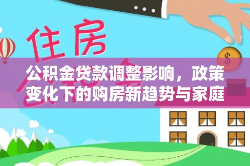 博罗公积金贷款调整影响，政策变化下的购房新趋势与家庭财务规划