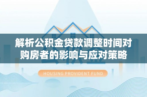 博罗解析公积金贷款调整时间对购房者的影响与应对策略