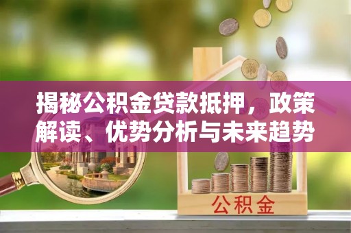 博罗揭秘公积金贷款抵押，政策解读、优势分析与未来趋势