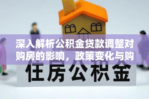 博罗深入解析公积金贷款调整对购房的影响，政策变化与购房者选择