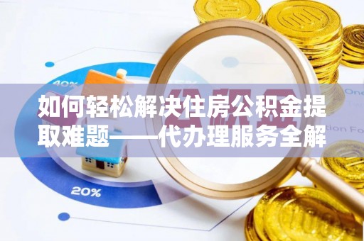 博罗如何轻松解决住房公积金提取难题——代办理服务全解析