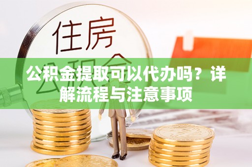 博罗公积金提取可以代办吗？详解流程与注意事项
