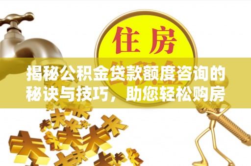 博罗揭秘公积金贷款额度咨询的秘诀与技巧，助您轻松购房！
