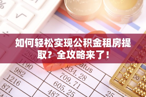 博罗如何轻松实现公积金租房提取？全攻略来了！