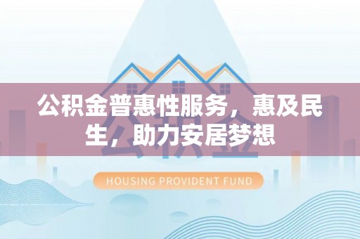 博罗公积金普惠性服务，惠及民生，助力安居梦想