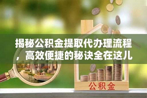 博罗揭秘公积金提取代办理流程，高效便捷的秘诀全在这儿
