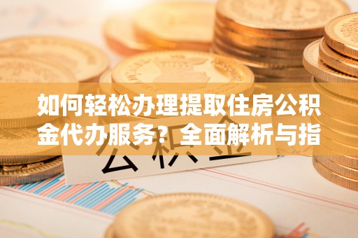博罗如何轻松办理提取住房公积金代办服务？全面解析与指南