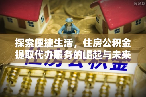 博罗探索便捷生活，住房公积金提取代办服务的崛起与未来趋势