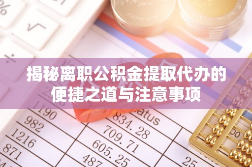 博罗揭秘离职公积金提取代办的便捷之道与注意事项