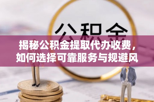 博罗揭秘公积金提取代办收费，如何选择可靠服务与规避风险