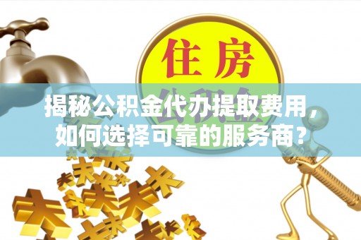 博罗揭秘公积金代办提取费用，如何选择可靠的服务商？