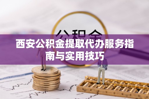 博罗西安公积金提取代办服务指南与实用技巧