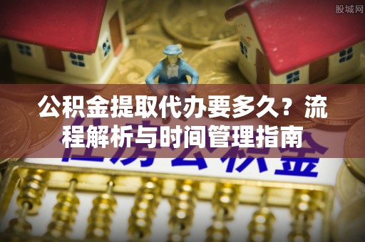博罗公积金提取代办要多久？流程解析与时间管理指南