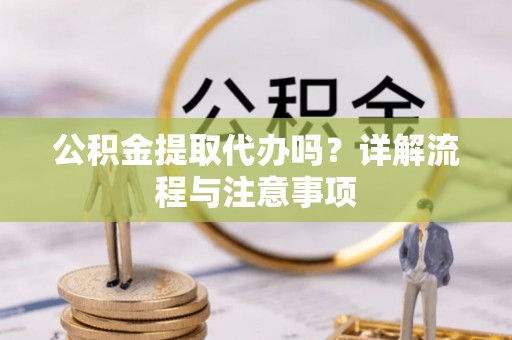 博罗公积金提取代办吗？详解流程与注意事项