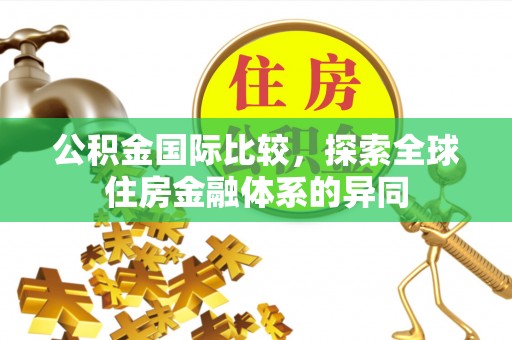 博罗公积金国际比较，探索全球住房金融体系的异同