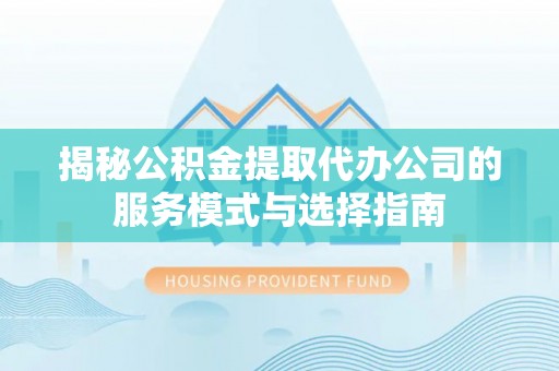 博罗揭秘公积金提取代办公司的服务模式与选择指南