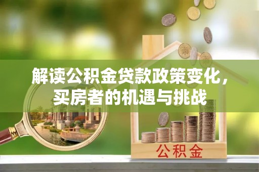 博罗解读公积金贷款政策变化，买房者的机遇与挑战