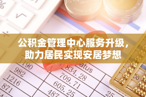 博罗公积金管理中心服务升级，助力居民实现安居梦想