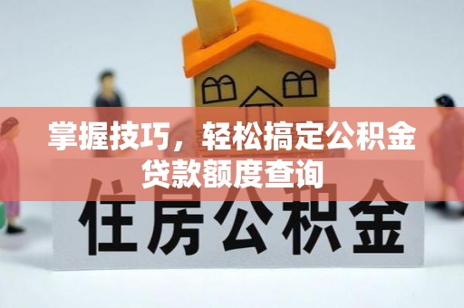 博罗掌握技巧，轻松搞定公积金贷款额度查询