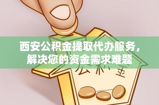 博罗西安公积金提取代办服务，解决您的资金需求难题