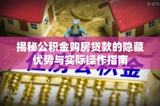 博罗揭秘公积金购房贷款的隐藏优势与实际操作指南