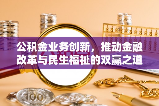 博罗公积金业务创新，推动金融改革与民生福祉的双赢之道