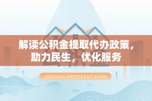博罗解读公积金提取代办政策，助力民生，优化服务