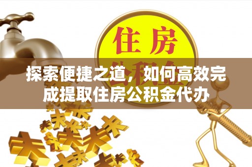 博罗探索便捷之道，如何高效完成提取住房公积金代办
