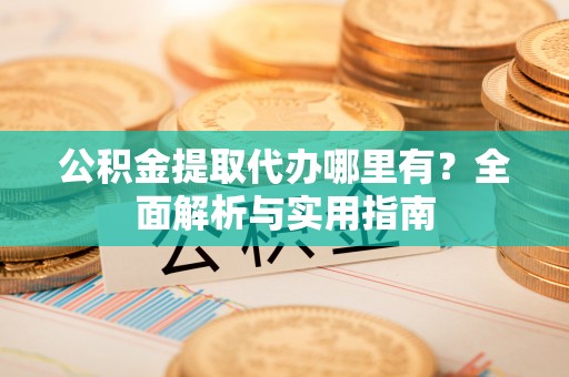 博罗公积金提取代办哪里有？全面解析与实用指南