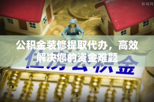 博罗公积金装修提取代办，高效解决您的资金难题