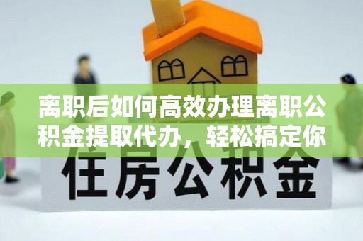 博罗离职后如何高效办理离职公积金提取代办，轻松搞定你的公积金