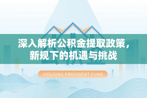 博罗深入解析公积金提取政策，新规下的机遇与挑战