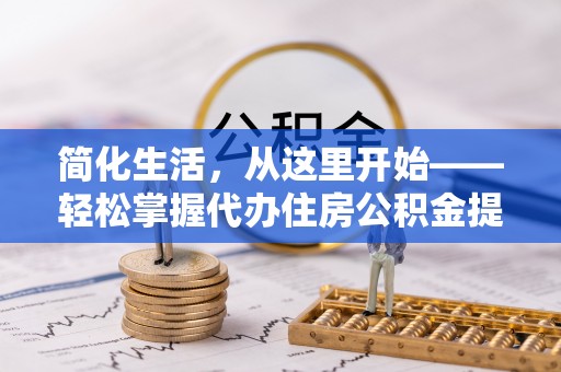 博罗简化生活，从这里开始——轻松掌握代办住房公积金提取全流程