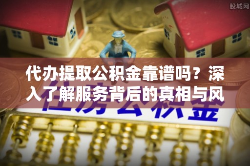 博罗代办提取公积金靠谱吗？深入了解服务背后的真相与风险