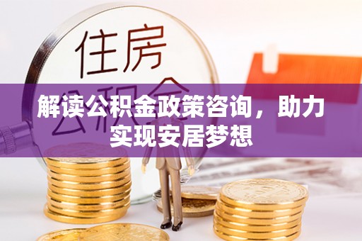 博罗解读公积金政策咨询，助力实现安居梦想