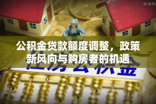 博罗公积金贷款额度调整，政策新风向与购房者的机遇
