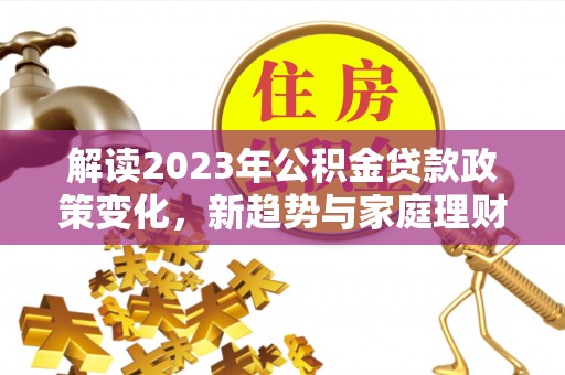博罗解读2023年公积金贷款政策变化，新趋势与家庭理财规划