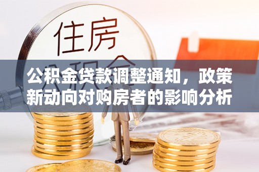 博罗公积金贷款调整通知，政策新动向对购房者的影响分析