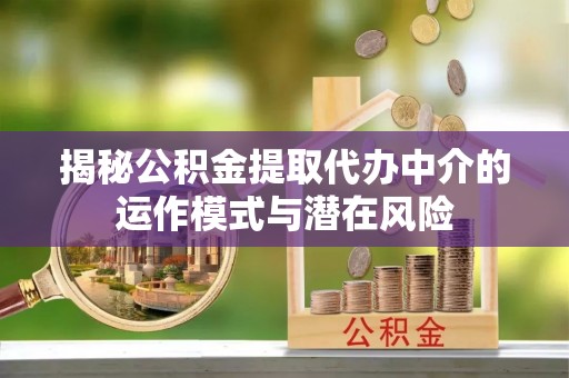 博罗揭秘公积金提取代办中介的运作模式与潜在风险
